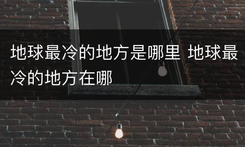 地球最冷的地方是哪里 地球最冷的地方在哪