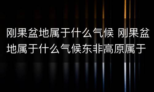 刚果盆地属于什么气候 刚果盆地属于什么气候东非高原属于什么气候