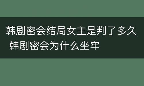 韩剧密会结局女主是判了多久 韩剧密会为什么坐牢