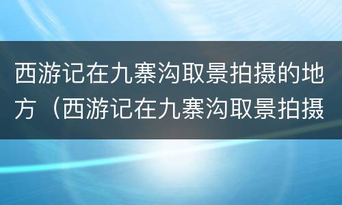 西游记在九寨沟取景拍摄的地方（西游记在九寨沟取景拍摄的地方叫什么）