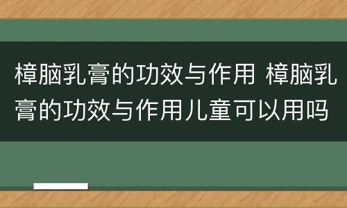 樟脑乳膏的功效与作用 樟脑乳膏的功效与作用儿童可以用吗