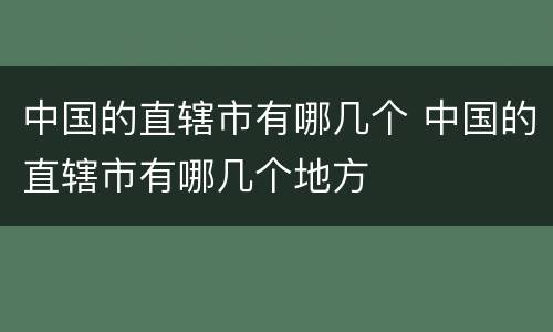 中国的直辖市有哪几个 中国的直辖市有哪几个地方