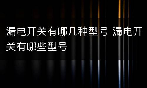 漏电开关有哪几种型号 漏电开关有哪些型号