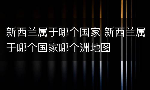 新西兰属于哪个国家 新西兰属于哪个国家哪个洲地图