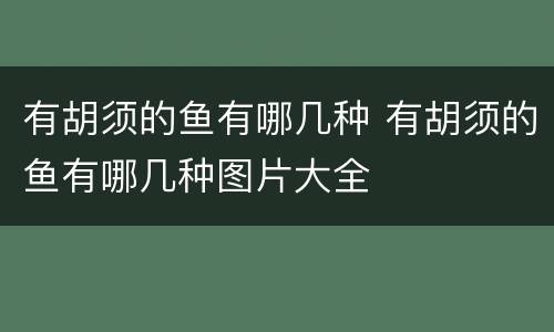 有胡须的鱼有哪几种 有胡须的鱼有哪几种图片大全