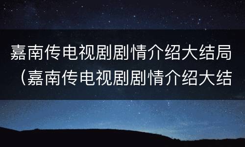 嘉南传电视剧剧情介绍大结局（嘉南传电视剧剧情介绍大结局免费观看）