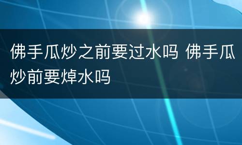 佛手瓜炒之前要过水吗 佛手瓜炒前要焯水吗