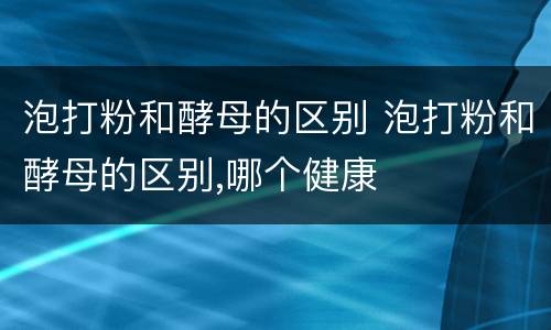 泡打粉和酵母的区别 泡打粉和酵母的区别,哪个健康