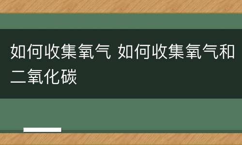 如何收集氧气 如何收集氧气和二氧化碳