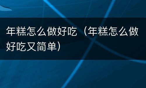 年糕怎么做好吃（年糕怎么做好吃又简单）