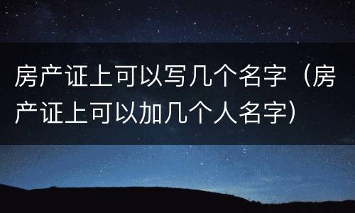 房产证上可以写几个名字（房产证上可以加几个人名字）