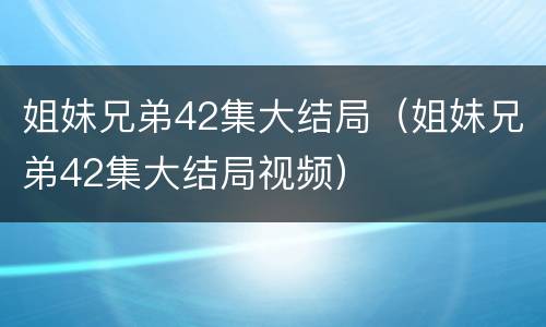 姐妹兄弟42集大结局（姐妹兄弟42集大结局视频）