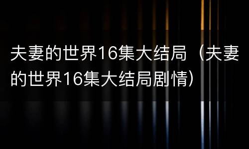 夫妻的世界16集大结局（夫妻的世界16集大结局剧情）