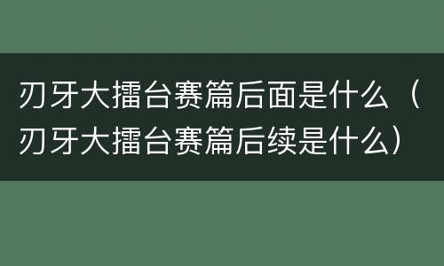 刃牙大擂台赛篇后面是什么（刃牙大擂台赛篇后续是什么）