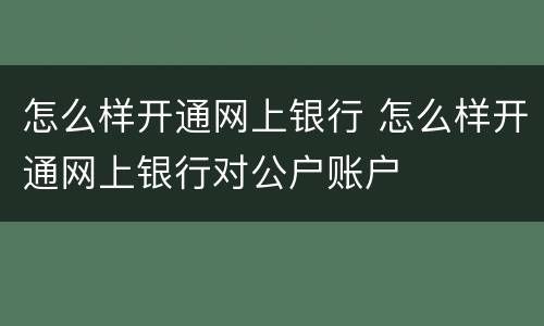 怎么样开通网上银行 怎么样开通网上银行对公户账户