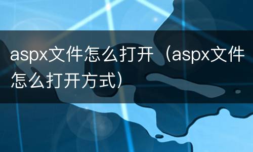 aspx文件怎么打开（aspx文件怎么打开方式）