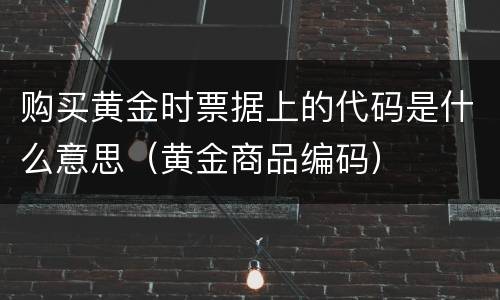 购买黄金时票据上的代码是什么意思（黄金商品编码）