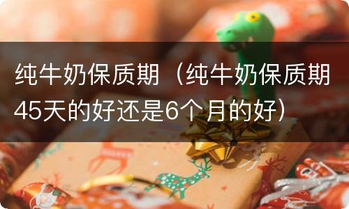 纯牛奶保质期（纯牛奶保质期45天的好还是6个月的好）