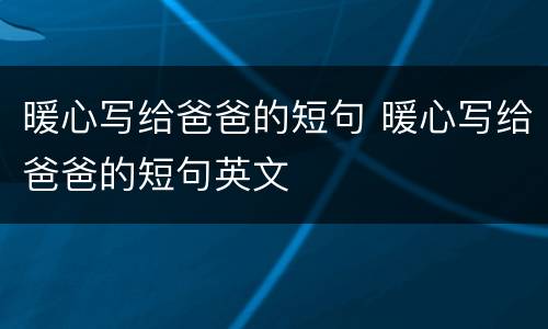 暖心写给爸爸的短句 暖心写给爸爸的短句英文