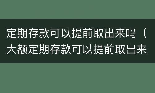 定期存款可以提前取出来吗（大额定期存款可以提前取出来吗）