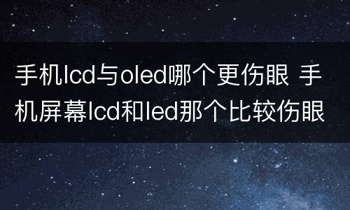 手机lcd与oled哪个更伤眼 手机屏幕lcd和led那个比较伤眼睛