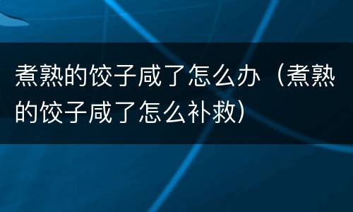 煮熟的饺子咸了怎么办（煮熟的饺子咸了怎么补救）