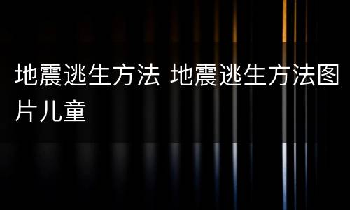 地震逃生方法 地震逃生方法图片儿童