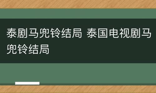 泰剧马兜铃结局 泰国电视剧马兜铃结局