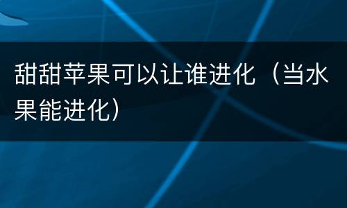 甜甜苹果可以让谁进化（当水果能进化）