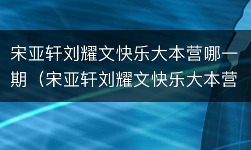 宋亚轩刘耀文快乐大本营哪一期（宋亚轩刘耀文快乐大本营哪一期2021）