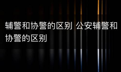 辅警和协警的区别 公安辅警和协警的区别