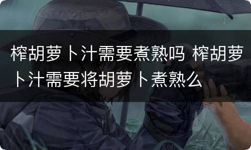 榨胡萝卜汁需要煮熟吗 榨胡萝卜汁需要将胡萝卜煮熟么