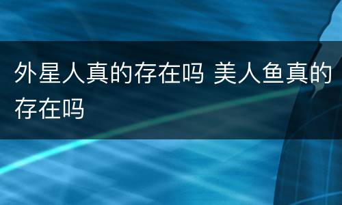 外星人真的存在吗 美人鱼真的存在吗