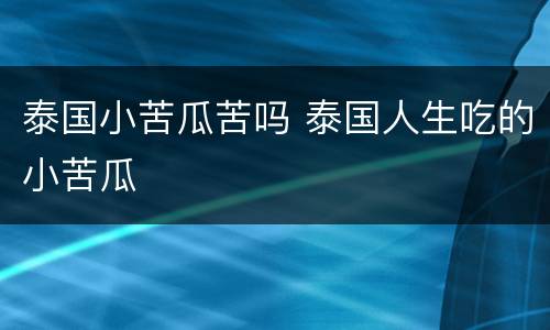 泰国小苦瓜苦吗 泰国人生吃的小苦瓜