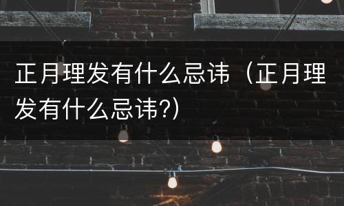 正月理发有什么忌讳（正月理发有什么忌讳?）