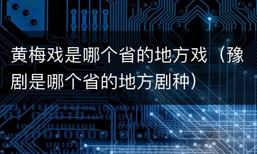 黄梅戏是哪个省的地方戏（豫剧是哪个省的地方剧种）