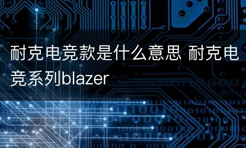 耐克电竞款是什么意思 耐克电竞系列blazer