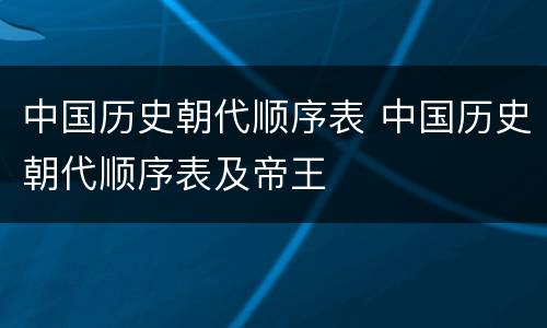 中国历史朝代顺序表 中国历史朝代顺序表及帝王