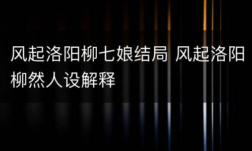 风起洛阳柳七娘结局 风起洛阳柳然人设解释