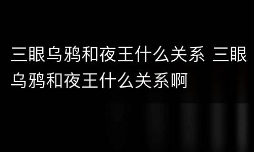 三眼乌鸦和夜王什么关系 三眼乌鸦和夜王什么关系啊