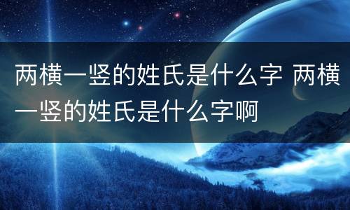 两横一竖的姓氏是什么字 两横一竖的姓氏是什么字啊