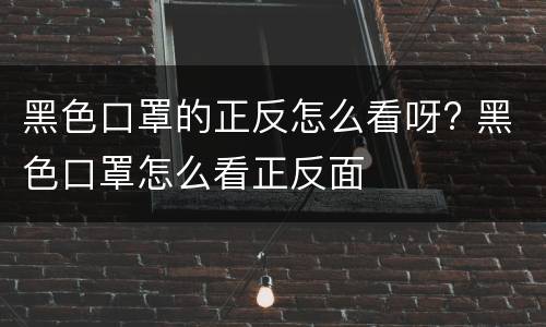 黑色口罩的正反怎么看呀? 黑色口罩怎么看正反面