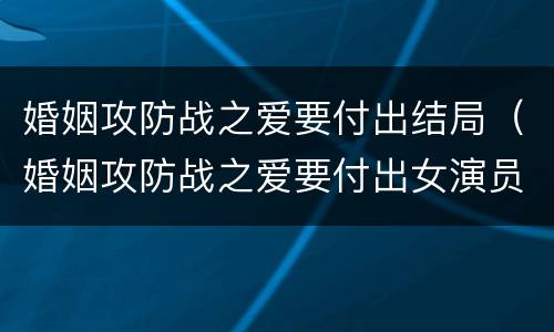 婚姻攻防战之爱要付出结局（婚姻攻防战之爱要付出女演员）