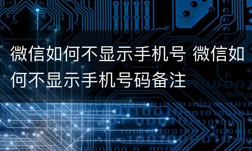 微信如何不显示手机号 微信如何不显示手机号码备注