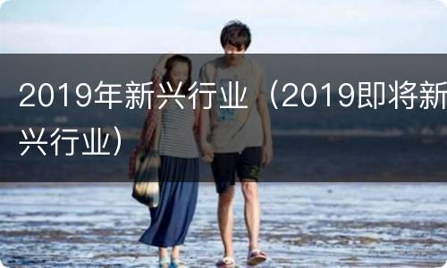 2019年新兴行业（2019即将新兴行业）