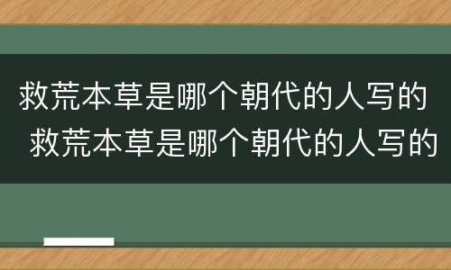 救荒本草是哪个朝代的人写的 救荒本草是哪个朝代的人写的小说