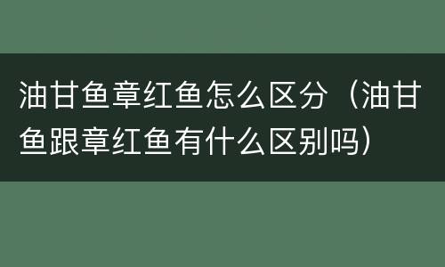 油甘鱼章红鱼怎么区分（油甘鱼跟章红鱼有什么区别吗）