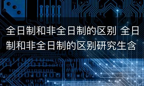 全日制和非全日制的区别 全日制和非全日制的区别研究生含金量