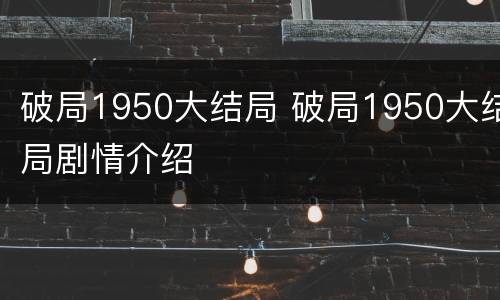 破局1950大结局 破局1950大结局剧情介绍