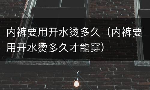 内裤要用开水烫多久（内裤要用开水烫多久才能穿）